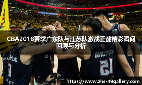 CBA2018赛季广东队与江苏队激战正酣精彩瞬间回顾与分析