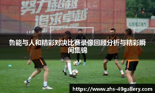 鲁能与人和精彩对决比赛录像回顾分析与精彩瞬间集锦