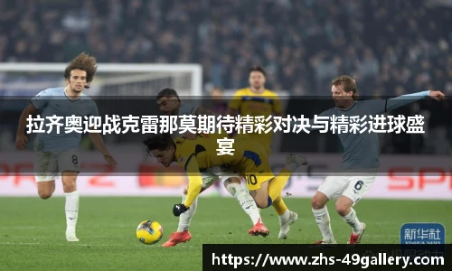 拉齐奥迎战克雷那莫期待精彩对决与精彩进球盛宴