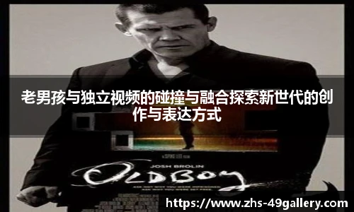 老男孩与独立视频的碰撞与融合探索新世代的创作与表达方式