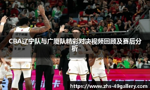CBA辽宁队与广厦队精彩对决视频回顾及赛后分析