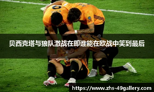 贝西克塔与狼队激战在即谁能在欧战中笑到最后