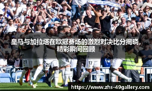 皇马与加拉塔在欧冠赛场的激烈对决比分揭晓,精彩瞬间回顾